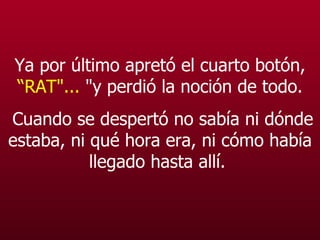 Ya por último apretó el cuarto botón,  “RAT"...  "y perdió la noción de todo. Cuando se despertó no sabía ni dónde estaba, ni qué hora era, ni cómo había llegado hasta allí.   