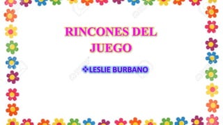 RINCONES DEL
JUEGO
LESLIE BURBANO
 