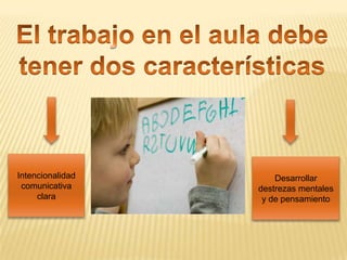El trabajo en el aula debe tener dos característicasIntencionalidad comunicativa claraDesarrollar destrezas mentales y de pensamiento 