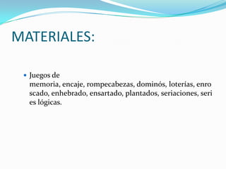 MATERIALES:Juegos de memoria, encaje, rompecabezas, dominós, loterías, enroscado, enhebrado, ensartado, plantados, seriaciones, series lógicas.