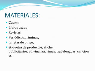 MATERIALES:CuentoLibros usadoRevistas.Periódicos., láminas,tarjetas de bingo, etiquetas de productos, afiche publicitarios, adivinanza, rimas, trabalenguas, canciones.