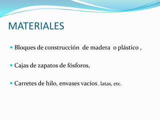 MATERIALES Bloques de construcción  de madera  o plástico , Cajas de zapatos de fósforos,Carretes de hilo, envases vacíos , latas, etc.