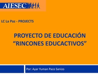 LC La Paz - PROJECTS


       PROYECTO DE EDUCACIÓN
       “RINCONES EDUCACTIVOS”


               Por: Ayar Yuman Paco Sanizo
 