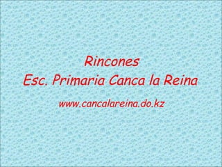 Rincones Esc. Primaria Canca la Reina www.cancalareina.do.kz 