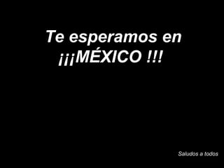 Te esperamos en
 ¡¡¡MÉXICO !!!




              Saludos a todos
 