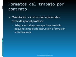 Orientación e instrucción adicionales ofrecidas por el profesor Adaptar el trabajo para que haya también pequeños círculos de instrucción o formación individualizada Formatos del trabajo por contrato Miguel Ángel Jiménez Rodríguez 