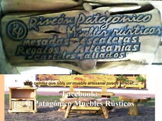 Facebook:Facebook:
R Patagónico Muebles RústicosR Patagónico Muebles Rústicos 
La mejor terminación en cada detalleLa mejor terminación en cada detalle
La calidez que sólo un mueble artesanal puede ofrecer…La calidez que sólo un mueble artesanal puede ofrecer…
 