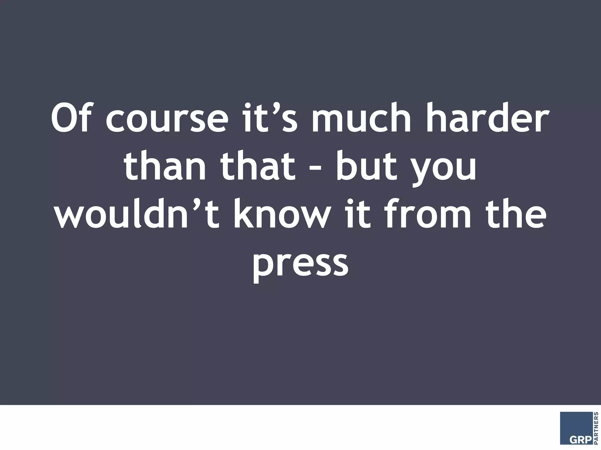 Of course it’s much harder
    than that – but you
wouldn’t know it from the
           press
 