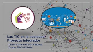 Las TIC en la sociedad
Proyecto integrador
Diana Joanna Rincón Vázquez
Grupo: M1C1G35-044
 