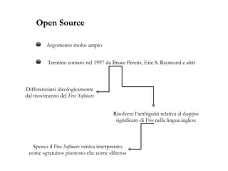 Tematiche principali Definizione di  Open Source Le origini del software proprietario Il progetto GNU e il concetto di  Copyleft Alcuni esempi: Android, formati di file, i browser web Le licenze del Software Libero: GPL, Apache, BSD La  Free Software Foundation  e il movimento del software libero Open Source  e Software Libero  