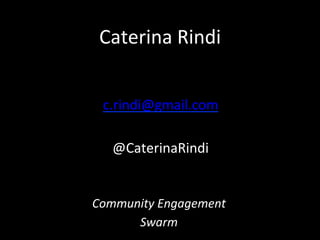 Caterina	
  Rindi	
  
Community	
  Engagement	
  
Swarm	
  
c.rindi@gmail.com	
  
	
  
@CaterinaRindi	
  
 