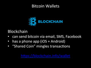 Bitcoin	
  Wallets	
  
Blockchain	
  
•  can	
  send	
  bitcoin	
  via	
  email,	
  SMS,	
  Facebook	
  
•  has	
  a	
  phone	
  app	
  (iOS	
  +	
  Android)	
  
•  “Shared	
  Coin”	
  mingles	
  transacOons	
  
h4ps://blockchain.info/wallet	
  
	
  
 