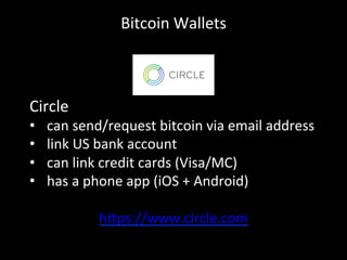 Bitcoin	
  Wallets	
  
Circle	
  
•  can	
  send/request	
  bitcoin	
  via	
  email	
  address	
  
•  link	
  US	
  bank	
  account	
  
•  can	
  link	
  credit	
  cards	
  (Visa/MC)	
  
•  has	
  a	
  phone	
  app	
  (iOS	
  +	
  Android)	
  
h4ps://www.circle.com	
  
	
  
 