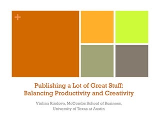+
Publishing a Lot of Great Stuff:
Balancing Productivity and Creativity
Violina Rindova, McCombs School of Business,
University of Texas at Austin
 