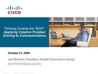October 21, 2009 Joe Rinehart, President, Seattle Cisco Users Group [email_address] Thinking Outside the “BOX”:  Applying Creative Problem Solving to Communications 