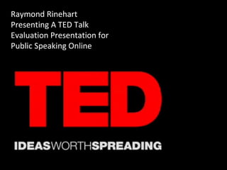 Raymond Rinehart
Presenting A TED Talk
Evaluation Presentation for
Public Speaking Online
 
