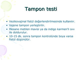 Tampon testi Vezikovajinal fistül değerlendirilmesinde kullanılır. Vajene tampon yerleştirilir. Mesane metilen mavisi ya da indigo karmen’li sıvı ile doldurulur.  10-15 dk. sonra tampon kontrolünde boya varsa fistül düşünülür. 
