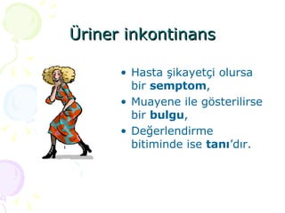 Üriner inkontinans Hasta şikayetçi olursa bir  semptom , Muayene ile gösterilirse bir  bulgu , Değerlendirme bitiminde ise  tanı ’dır. 
