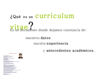 ¿ Qué   es un   curriculum vitae ? Es un documento donde dejamos constancia de: nuestros  datos nuestra  experiencia y  antecedentes académicos .   