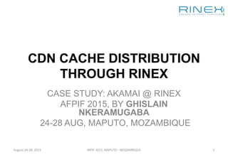 CDN CACHE DISTRIBUTION
THROUGH RINEX
CASE STUDY: AKAMAI @ RINEX
AFPIF 2015, BY GHISLAIN
NKERAMUGABA
24-28 AUG, MAPUTO, MOZAMBIQUE
August 24-28, 2015 AfPIF 2015, MAPUTO - MOZAMBIQUE 1
 