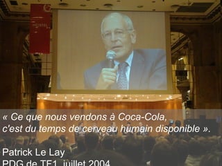 « Ce que nous vendons à Coca-Cola, c'est du temps de cerveau humain disponible ». Patrick Le Lay PDG de TF1, juillet 2004 