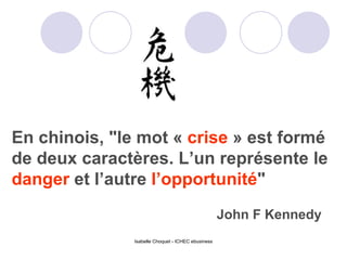 En chinois,  " l e mot «  crise  » est formé de deux caractères. L’un représente le  danger  et l’autre  l’opportunité "   John F Kennedy 