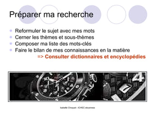 Préparer ma recherche Reformuler le sujet avec mes mots Cerner les thèmes et sous-thèmes Composer ma liste des mots-clés Faire le bilan de mes connaissances en la matière =>  Consulter dictionnaires et encyclopédies 