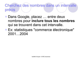 Cherchez des nombres dans un intervalle précis Dans Google, placez … entre deux nombres pour  inclure tous les nombres  qui se trouvent dans cet intervalle.  Ex: statistiques "commerce électronique" 2001…2004  
