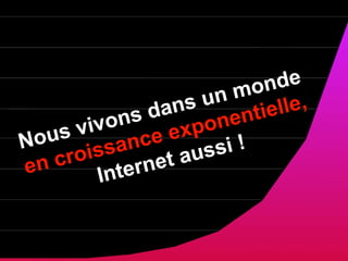 Nous vivons dans un monde  en croissance exponentielle,  Internet aussi ! 