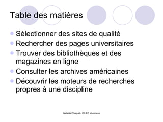 Table des matières Sélectionner des sites de qualité Rechercher des pages universitaires Trouver des bibliothèques et des magazines en ligne Consulter les archives américaines Découvrir les moteurs de recherches propres à une discipline 