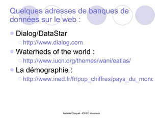 Quelques adresses de banques de données sur le web : Dialog/DataStar http://www.dialog.com Waterheds of the world : http://www.iucn.org/themes/wani/eatlas/ La démographie : http://www.ined.fr/fr/pop_chiffres/pays_du_monde/ 