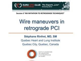 Wire maneuvers in
retrograde PCI
Stéphane Rinfret, MD, SM
Quebec Heart and Lung Institute
Quebec City, Quebec, Canada
Session 3 “AN INITIATION TO RETROGRADE TECHNIQUES”
 