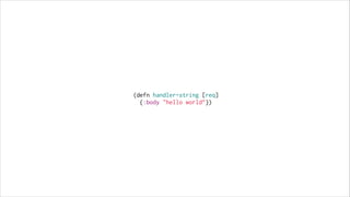 (defn handler-string [req]
{:body "hello world”})

 