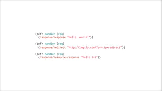 (defn handler [req]
(response/response "Hello, world!”))
!

(defn handler [req]
(response/redirect "http://lmgtfy.com/?q=http+redirect"))
!

(defn handler [req]
(response/resource-response "hello.txt"))

 