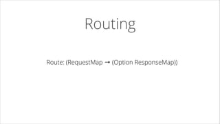Routing
Route: (RequestMap → (Option ResponseMap))

 
