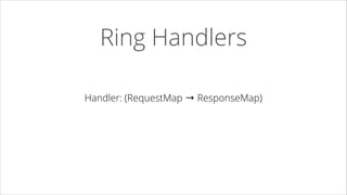 Ring Handlers
Handler: (RequestMap → ResponseMap)

 