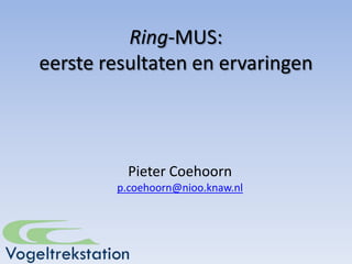 Ring-MUS:
eerste resultaten en ervaringen



          Pieter Coehoorn
        p.coehoorn@nioo.knaw.nl
 
