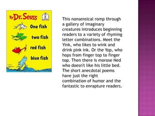 =This nonsensical romp through a gallery of imaginary creatures introduces beginning readers to a variety of rhyming letter combinations. Meet the Yink, who likes to wink and drink pink ink. Or the Yop, who hops from finger top to finger top. Then there is morose Ned who doesn't like his little bed. The short anecdotal poems have just the right combination of humor and the fantastic to enrapture readers. 