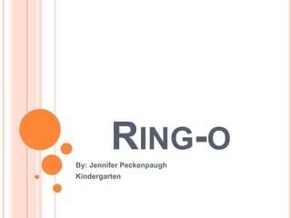 Ring-o By: Jennifer Peckenpaugh Kindergarten 