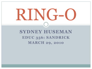 Sydney Huseman EDUC 356: Sandrick March 29, 2010 RING-O 