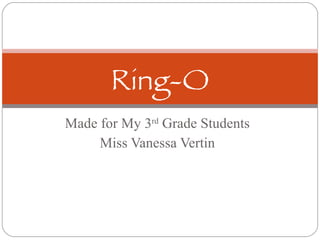 Made for My 3 rd  Grade Students Miss Vanessa Vertin Ring-O 