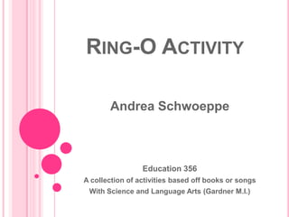 Ring-O Activity Andrea Schwoeppe Education 356 A collection of activities based off books or songs With Science and Language Arts (Gardner M.I.) 