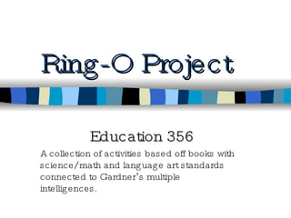 Ring-O Project Education 356 A collection of activities based off books with science/ math and language art standards connected to Gardner ’ s multiple intelligences.  