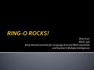 RING-O ROCKS! Brian Carr EDUC-356 Book themed activities for Language Arts and Math standards and Gardner’s Multiple Intelligences 