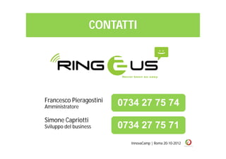 CONTATTI




Francesco Pieragostini
Amministratore           0734 27 75 74
Simone Capriotti
Sviluppo del business    0734 27 75 71
                           InnovaCamp | Roma 20-10-2012
 