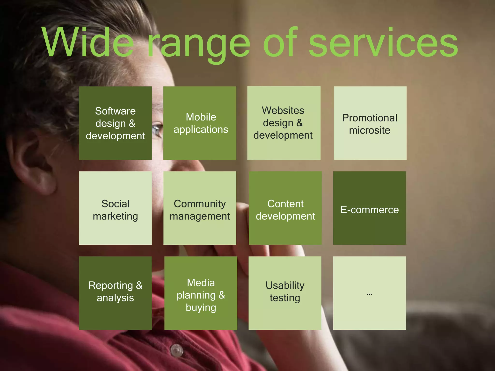 Wide range of services 
Software 
design & 
development 
Mobile 
applications 
Promotional 
microsite 
Social 
marketing 
Community 
management 
Content 
development 
E-commerce 
Reporting & 
analysis 
Media 
planning & 
buying 
Usability 
testing 
… 
Websites 
design & 
development 
 