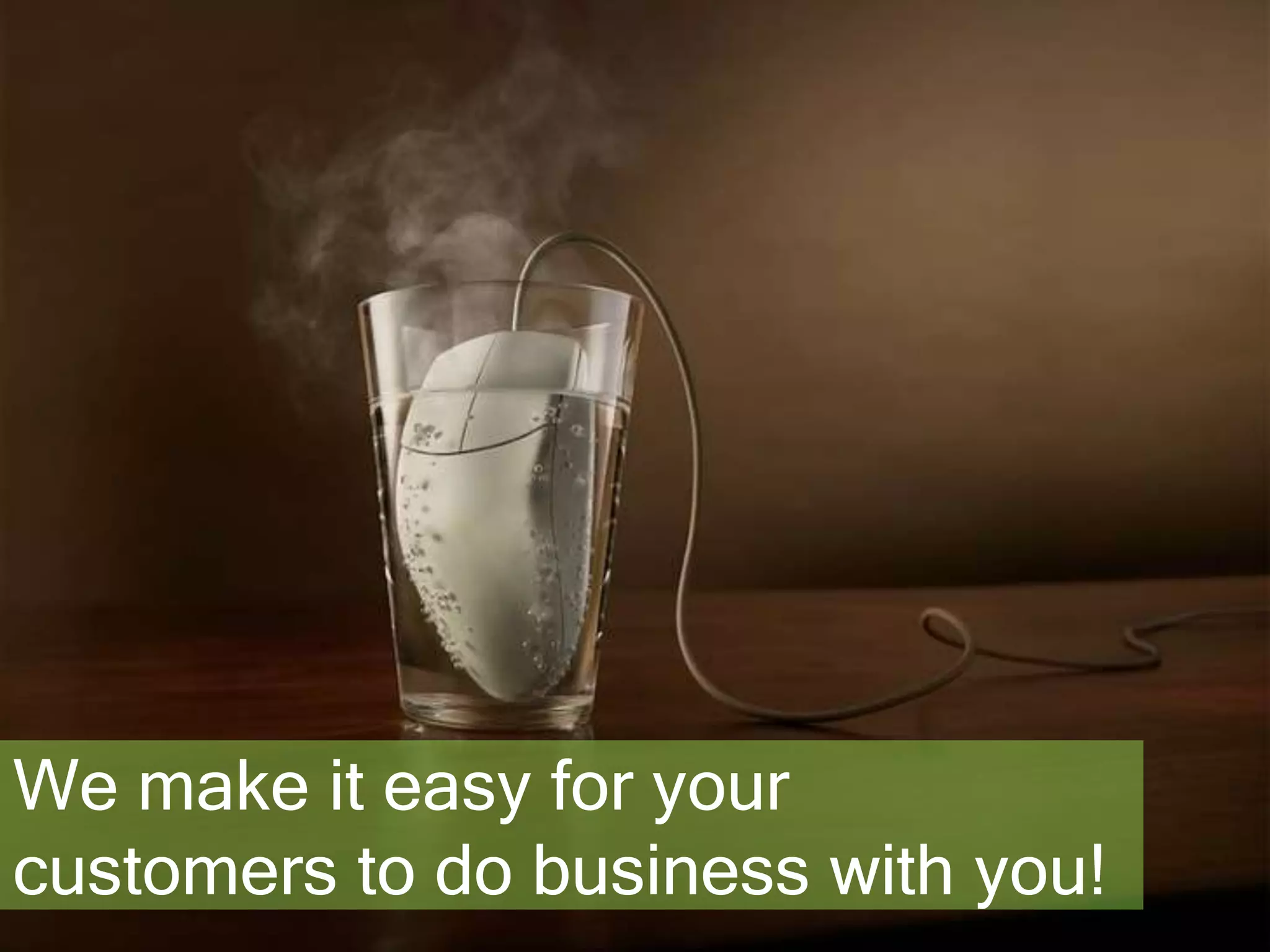 We make it easy for your 
customers to do business with you! 
 