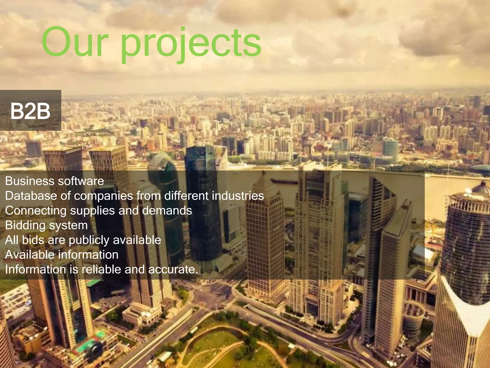 Our projects 
B2B 
Business software 
Database of companies from different industries 
Connecting supplies and demands 
Bidding system 
All bids are publicly available 
Available information 
Information is reliable and accurate. 
 