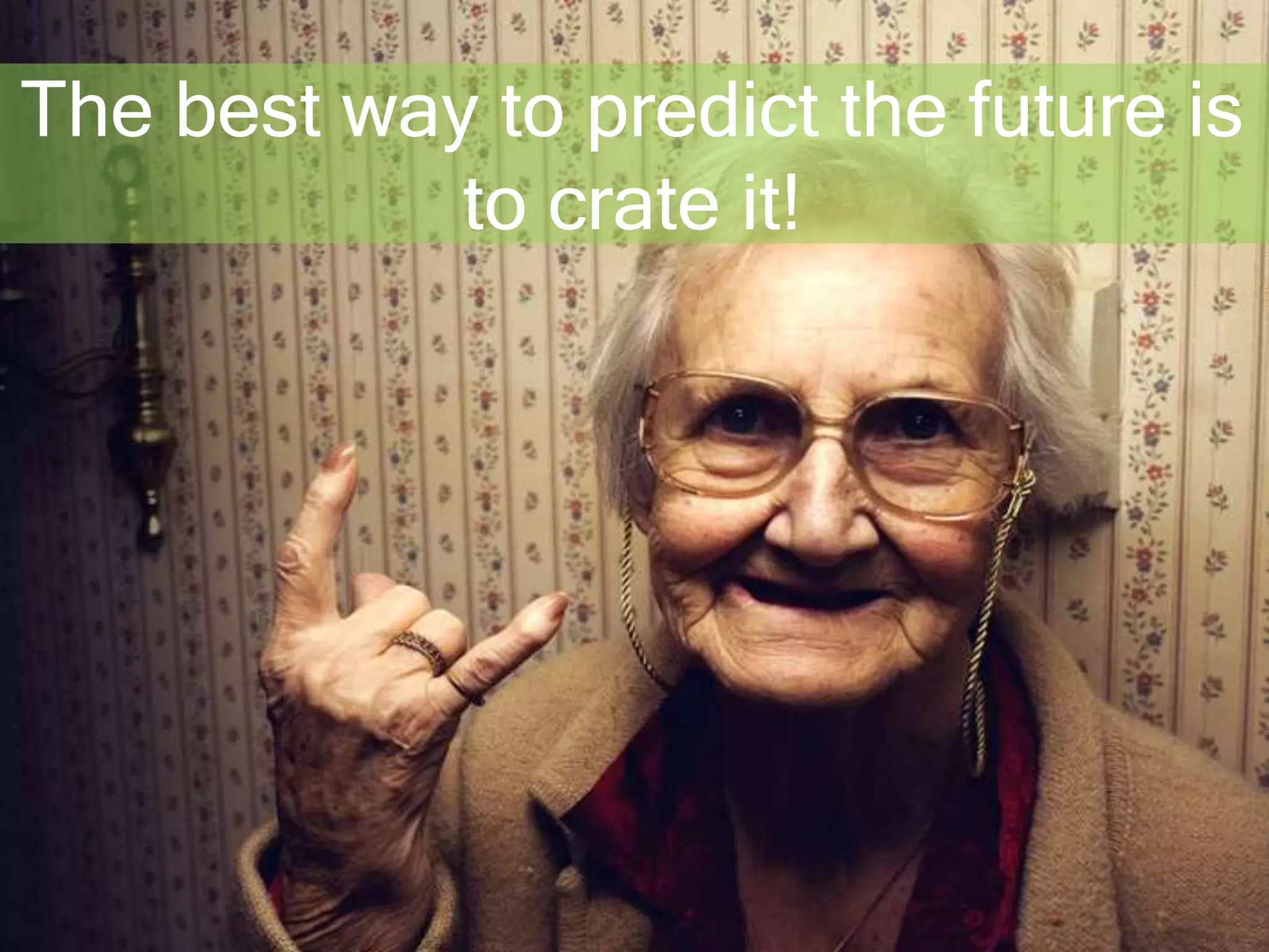 The best way to predict the future is 
to crate it! 
 