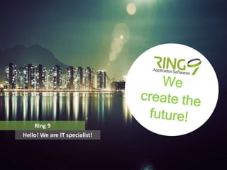 Ring 9 
Hello! We are IT specialist! 
 